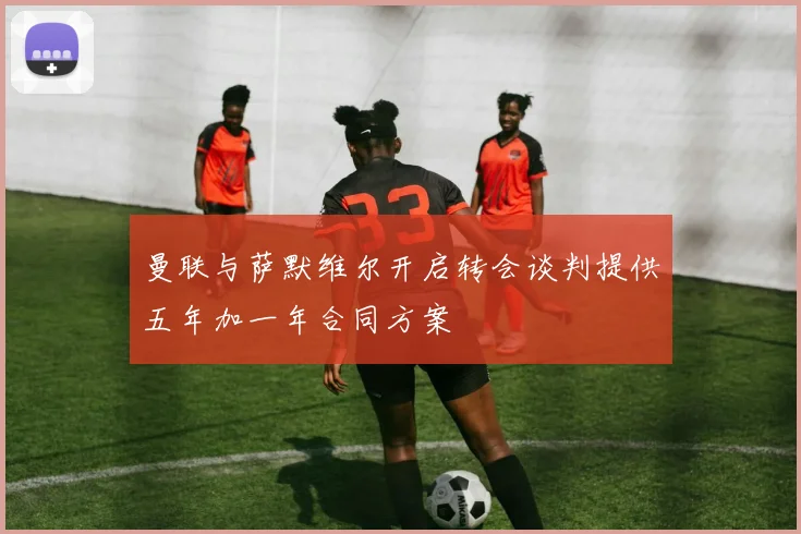 曼联与萨默维尔开启转会谈判提供五年加一年合同方案