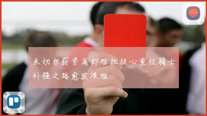 米切尔薪资高却难担核心重任骑士补强之路愈发艰难