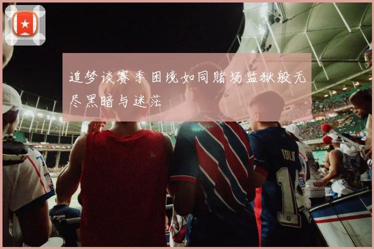 追梦谈赛季困境如同赌场监狱般无尽黑暗与迷茫