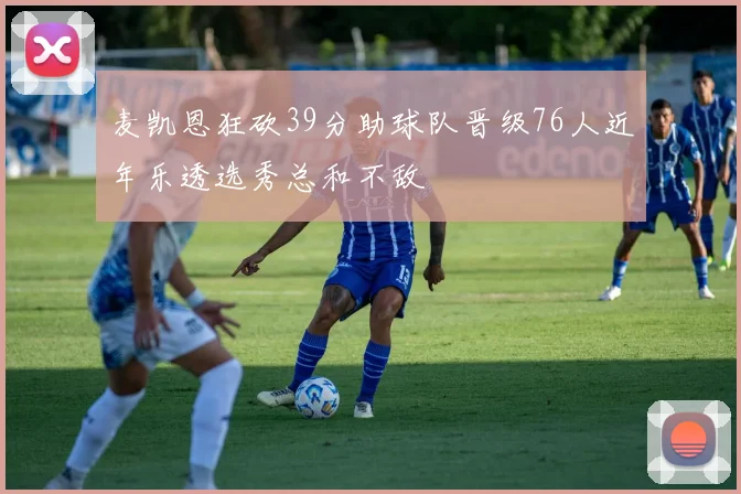 麦凯恩狂砍39分助球队晋级76人近年乐透选秀总和不敌