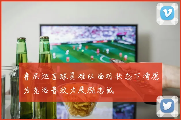 鲁尼坦言球员难以面对状态下滑愿为克洛普效力展现忠诚