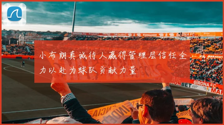 小布朗真诚待人赢得管理层信任全力以赴为球队贡献力量