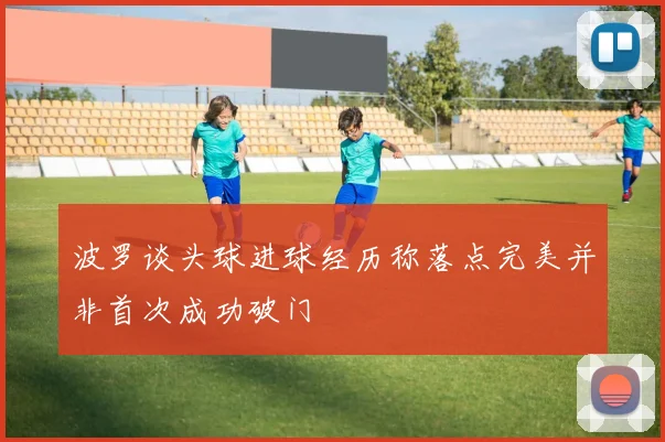 波罗谈头球进球经历称落点完美并非首次成功破门