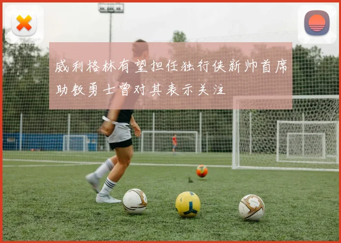 威利格林有望担任独行侠新帅首席助教勇士曾对其表示关注