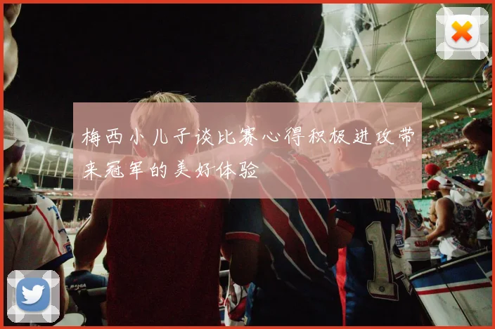 梅西小儿子谈比赛心得积极进攻带来冠军的美好体验