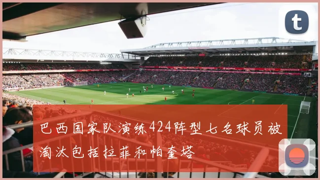 巴西国家队演练424阵型七名球员被淘汰包括拉菲和帕奎塔