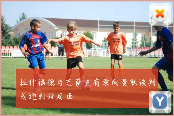 拉什福德与巴萨互有意向曼联谈判或迎利好局面