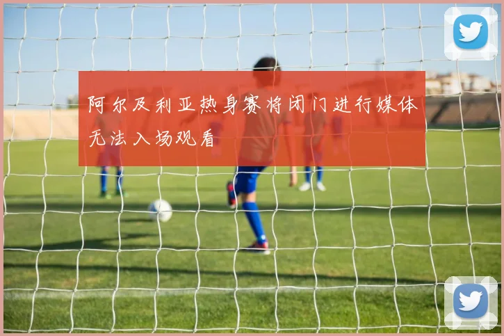 阿尔及利亚热身赛将闭门进行媒体无法入场观看