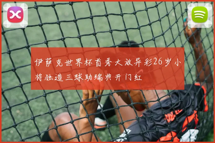 伊萨克世界杯首秀大放异彩26岁小将独造三球助瑞典开门红
