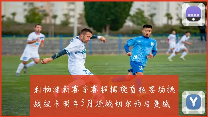 利物浦新赛季赛程揭晓首轮客场挑战纽卡明年5月连战切尔西与曼城
