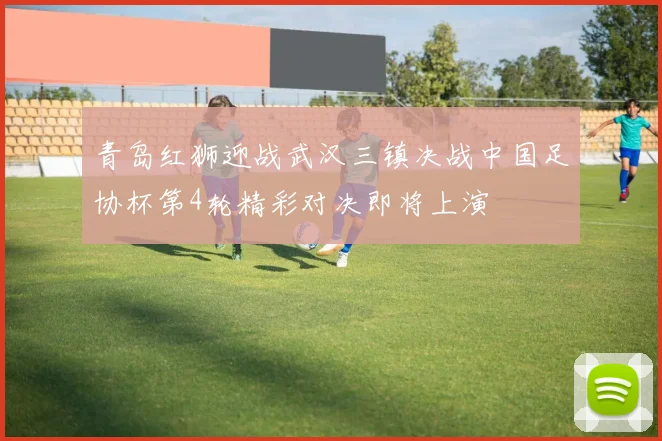 青岛红狮迎战武汉三镇决战中国足协杯第4轮精彩对决即将上演