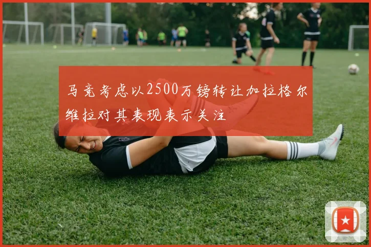 马竞考虑以2500万镑转让加拉格尔维拉对其表现表示关注
