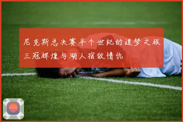 尼克斯总决赛半个世纪的追梦之旅三冠辉煌与湖人宿敌情仇