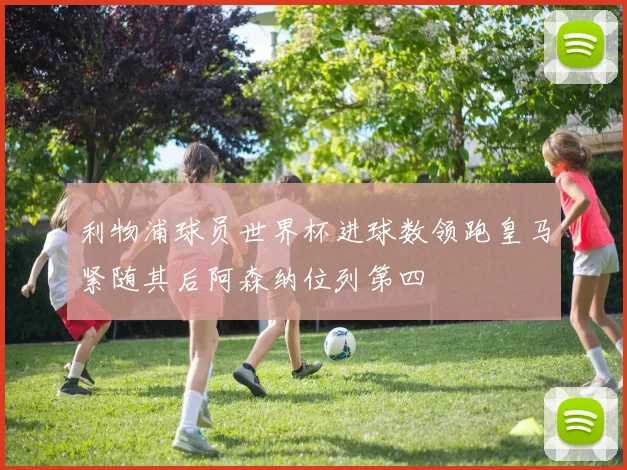 利物浦球员世界杯进球数领跑皇马紧随其后阿森纳位列第四
