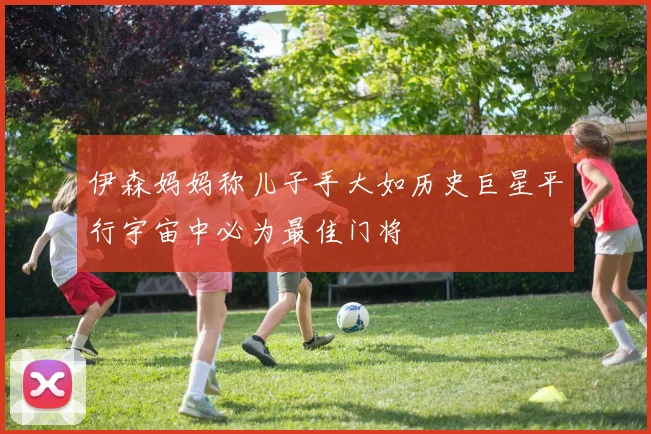 伊森妈妈称儿子手大如历史巨星平行宇宙中必为最佳门将