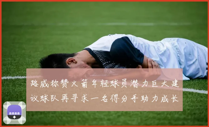 路威称赞火箭年轻球员潜力巨大建议球队再寻求一名得分手助力成长