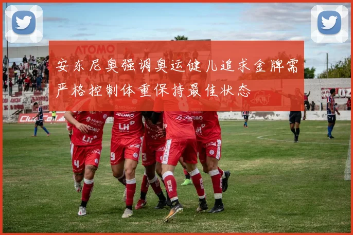 安东尼奥强调奥运健儿追求金牌需严格控制体重保持最佳状态