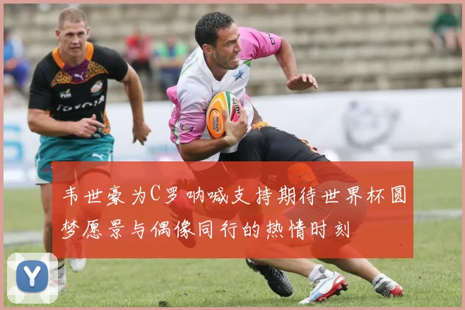 韦世豪为C罗呐喊支持期待世界杯圆梦愿景与偶像同行的热情时刻