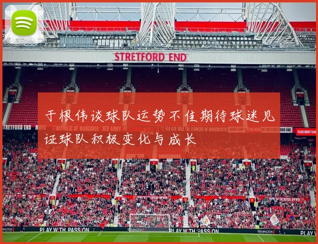 于根伟谈球队运势不佳期待球迷见证球队积极变化与成长