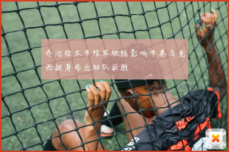 乔治称末节绿军联防影响节奏马克西挺身而出助队获胜